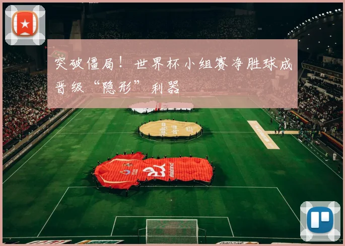 突破僵局！世界杯小组赛净胜球成晋级“隐形”利器