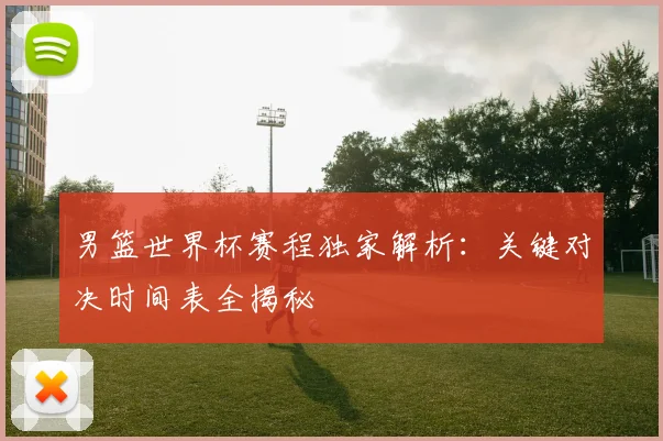男篮世界杯赛程独家解析：关键对决时间表全揭秘