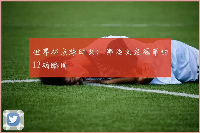 世界杯点球时刻：那些决定冠军的12码瞬间