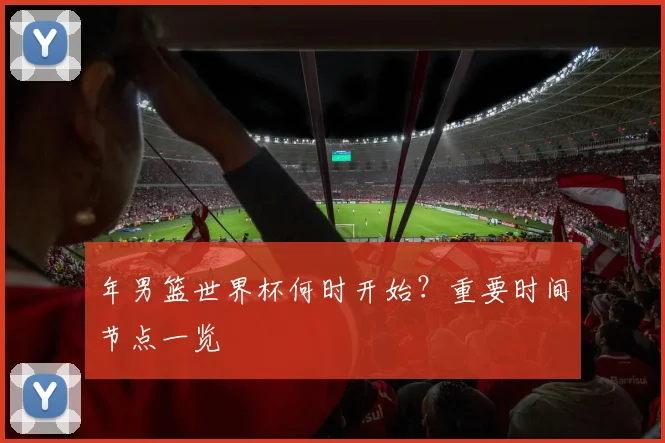 年男篮世界杯何时开始?重要时间节点一览