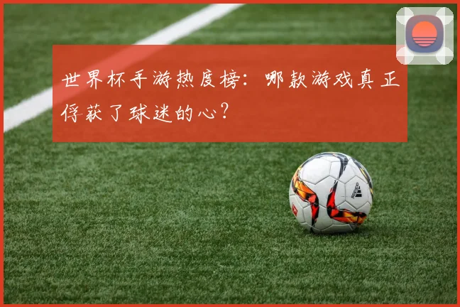世界杯手游热度榜:哪款游戏真正俘获了球迷的心?