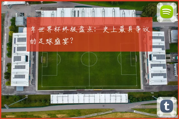 年世界杯终极盘点：史上最具争议的足球盛宴？