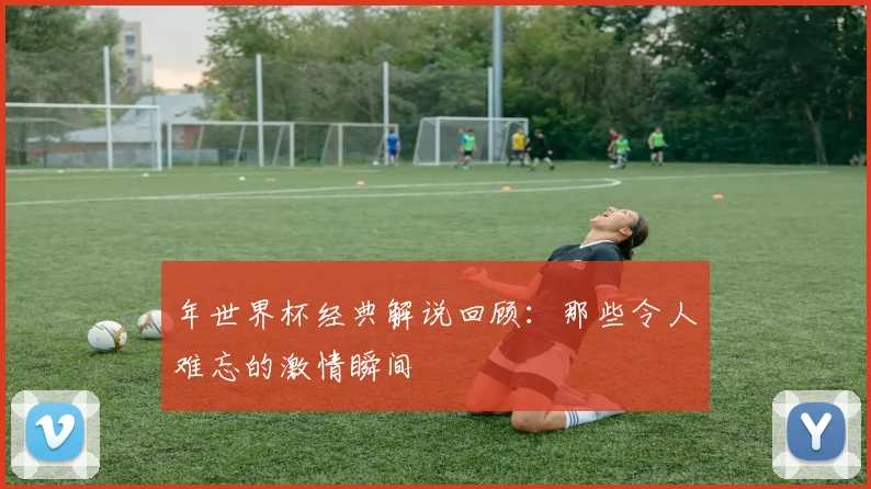 年世界杯经典解说回顾：那些令人难忘的激情瞬间