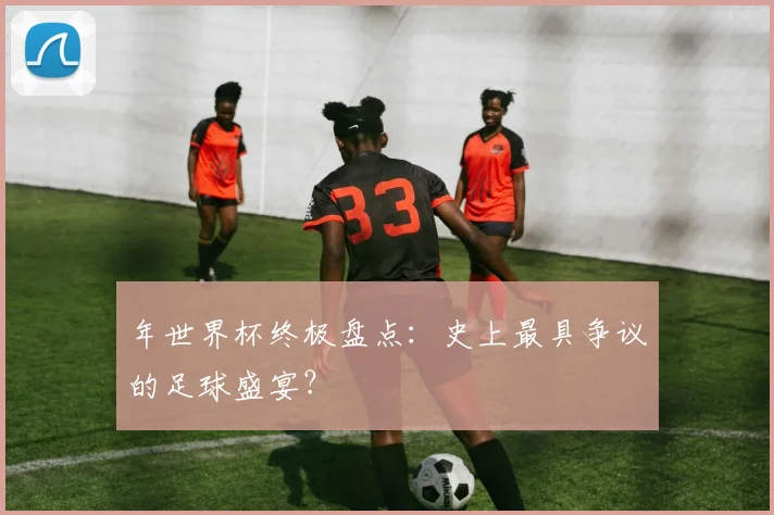 年世界杯终极盘点：史上最具争议的足球盛宴？