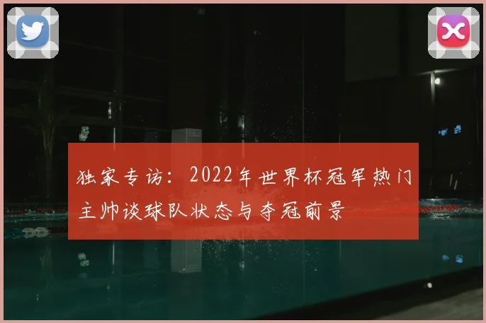 独家专访：2022年世界杯冠军热门主帅谈球队状态与夺冠前景