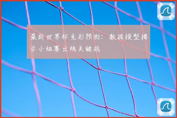 最新世界杯竞彩预测:数据模型揭示小组赛出线关键战