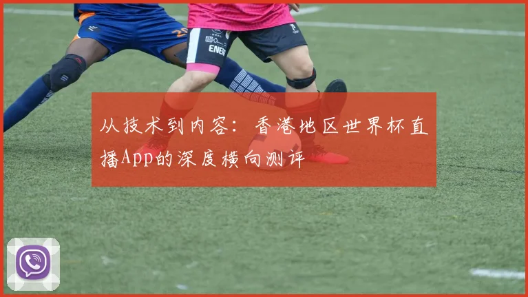 从技术到内容：香港地区世界杯直播App的深度横向测评