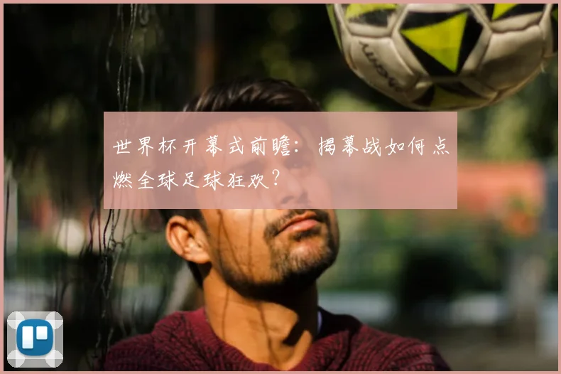 世界杯开幕式前瞻：揭幕战如何点燃全球足球狂欢？