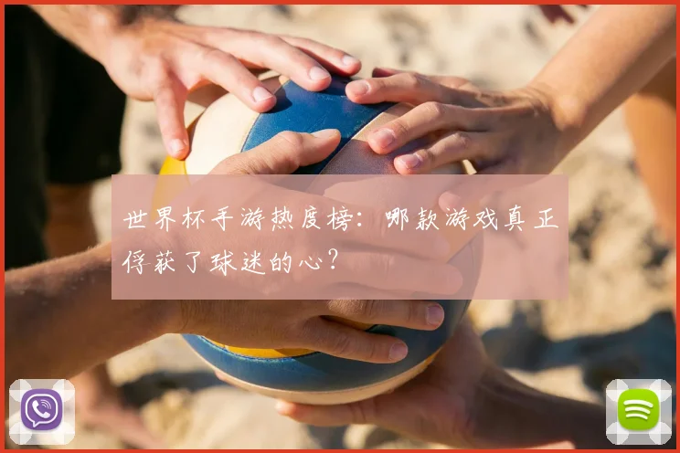 世界杯手游热度榜:哪款游戏真正俘获了球迷的心?