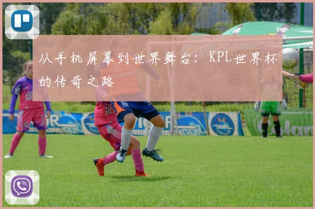 从手机屏幕到世界舞台：KPL世界杯的传奇之路