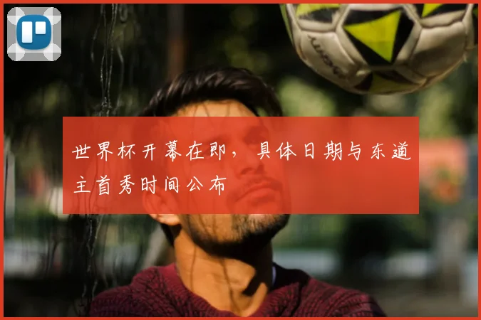 世界杯开幕在即，具体日期与东道主首秀时间公布