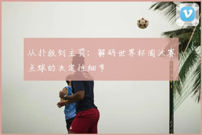 从扑救到主罚：解码世界杯淘汰赛点球的决定性细节