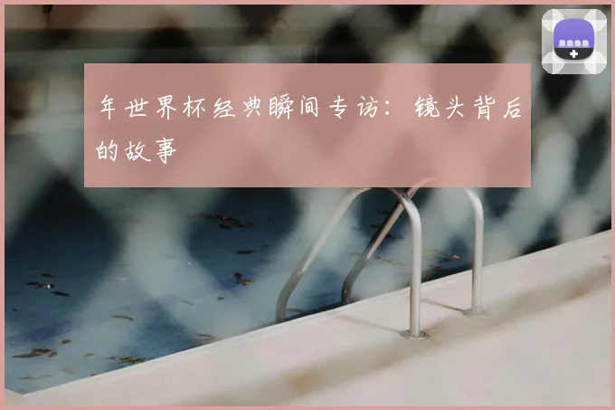 年世界杯经典瞬间专访：镜头背后的故事