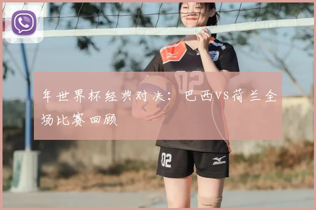 年世界杯经典对决：巴西vs荷兰全场比赛回顾