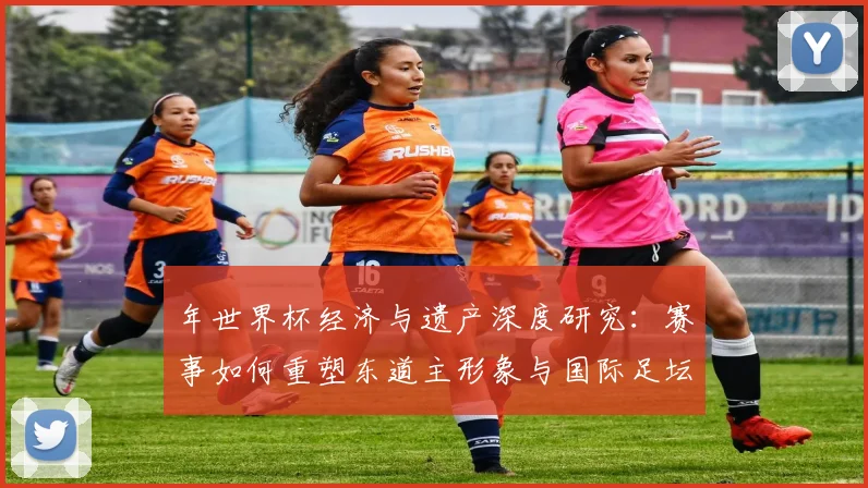 年世界杯经济与遗产深度研究：赛事如何重塑东道主形象与国际足坛格局