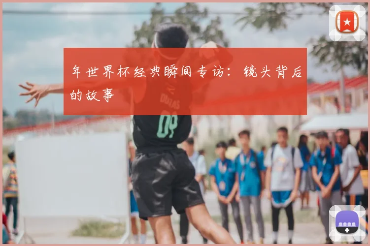 年世界杯经典瞬间专访：镜头背后的故事