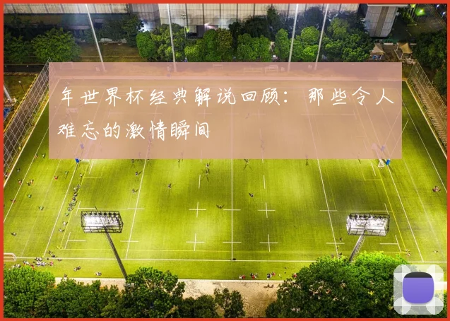 年世界杯经典解说回顾：那些令人难忘的激情瞬间