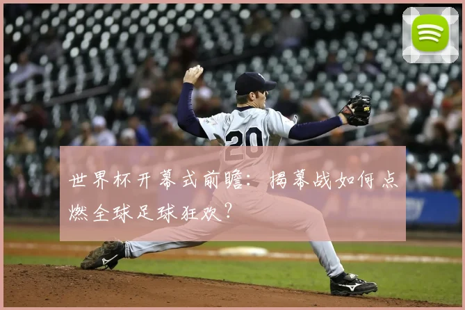 世界杯开幕式前瞻：揭幕战如何点燃全球足球狂欢？