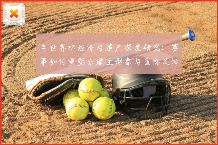 年世界杯经济与遗产深度研究：赛事如何重塑东道主形象与国际足坛格局