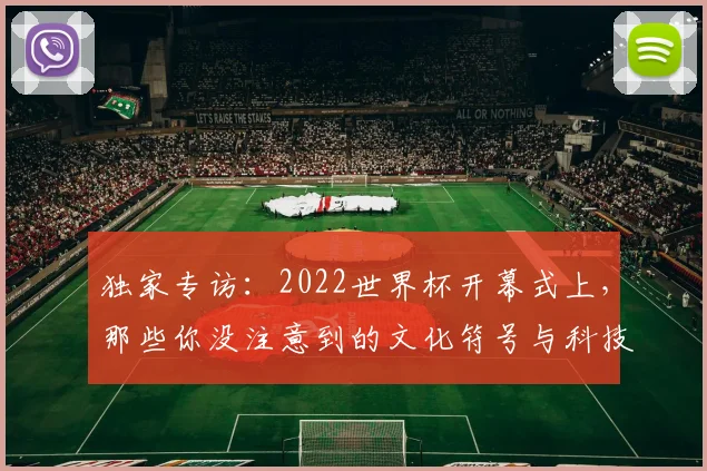 独家专访：2022世界杯开幕式上，那些你没注意到的文化符号与科技亮点