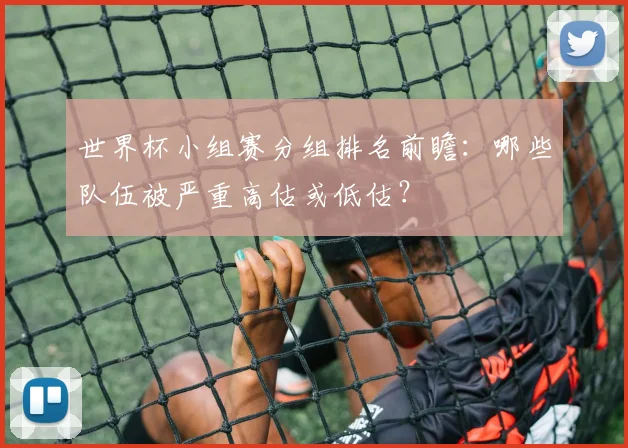 世界杯小组赛分组排名前瞻：哪些队伍被严重高估或低估？
