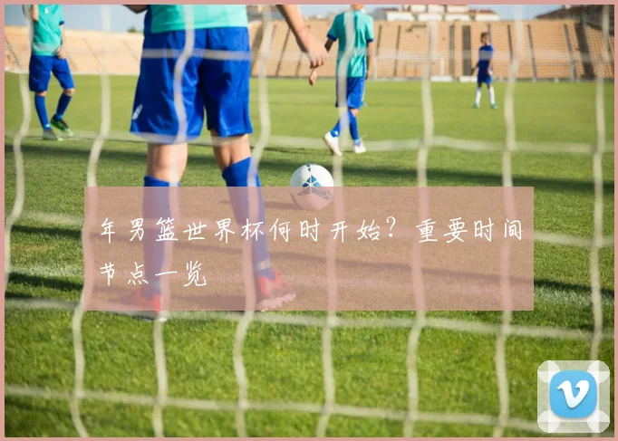 年男篮世界杯何时开始？重要时间节点一览