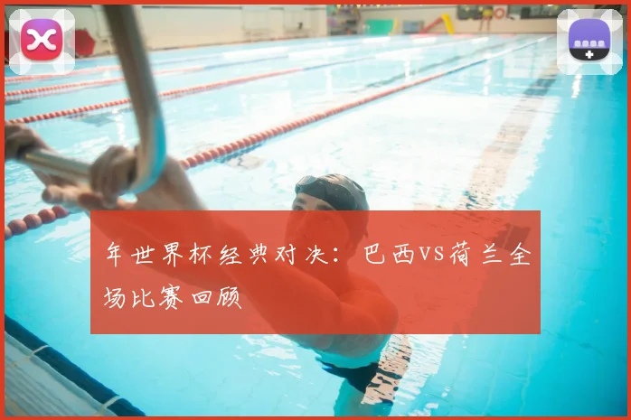 年世界杯经典对决：巴西vs荷兰全场比赛回顾