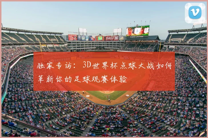 独家专访：3D世界杯点球大战如何革新你的足球观赛体验