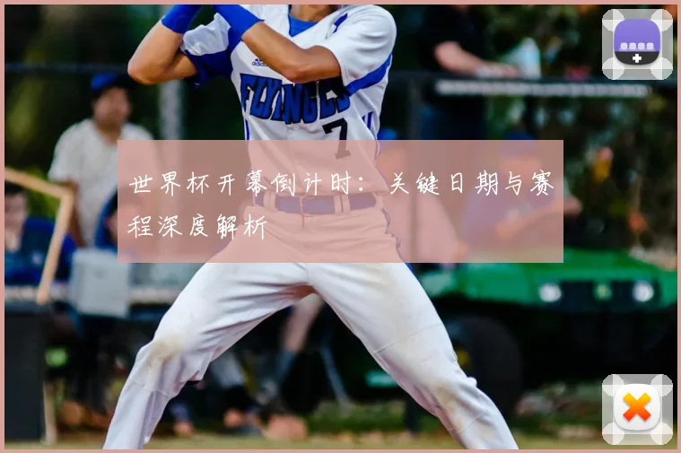 世界杯开幕倒计时：关键日期与赛程深度解析